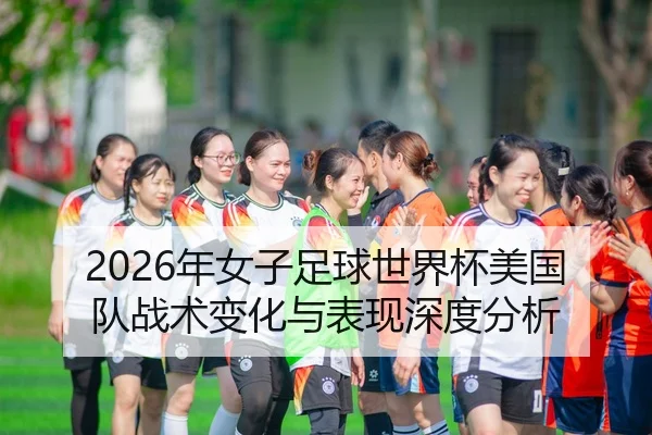 2026年女子足球世界杯美国队战术变化与表现深度分析