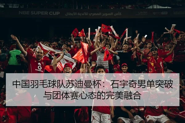 中国羽毛球队苏迪曼杯：石宇奇男单突破与团体赛心态的完美融合