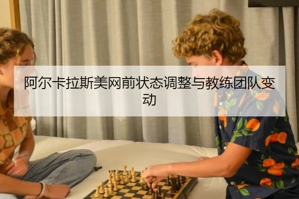 阿尔卡拉斯美网前状态调整与教练团队变动