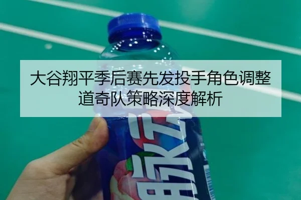 大谷翔平季后赛先发投手角色调整 道奇队策略深度解析