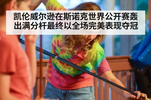 凯伦威尔逊在斯诺克世界公开赛轰出满分杆最终以全场完美表现夺冠
