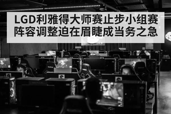 LGD利雅得大师赛止步小组赛 阵容调整迫在眉睫成当务之急