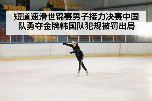 短道速滑世锦赛男子接力决赛中国队勇夺金牌韩国队犯规被罚出局
