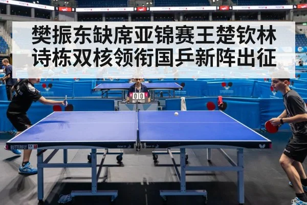 樊振东缺席亚锦赛王楚钦林诗栋双核领衔国乒新阵出征