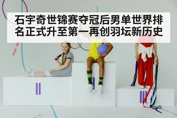 石宇奇世锦赛夺冠后男单世界排名正式升至第一再创羽坛新历史