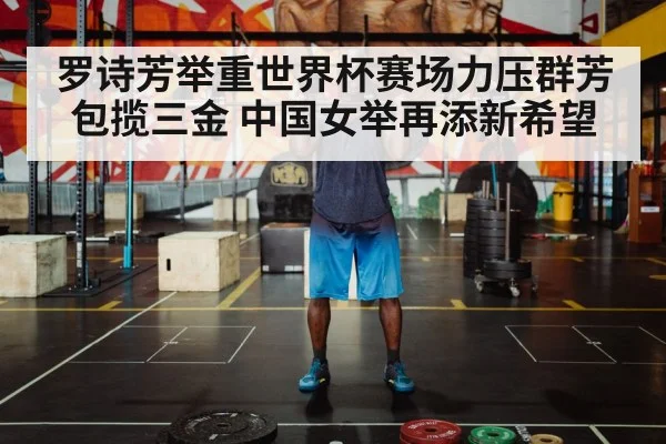 罗诗芳举重世界杯赛场力压群芳包揽三金 中国女举再添新希望